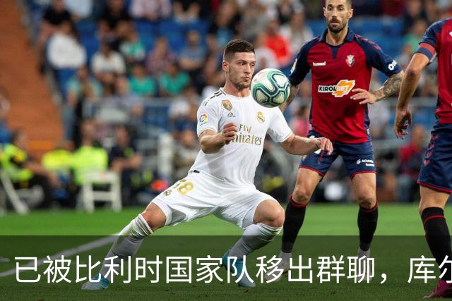 已被比利时国家队移出群聊，库尔图瓦：只发训练等信息的群