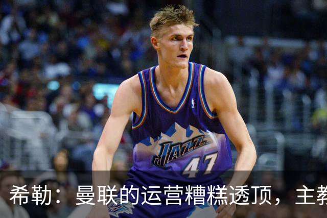 希勒：曼联的运营糟糕透顶，主教练不是问题所在