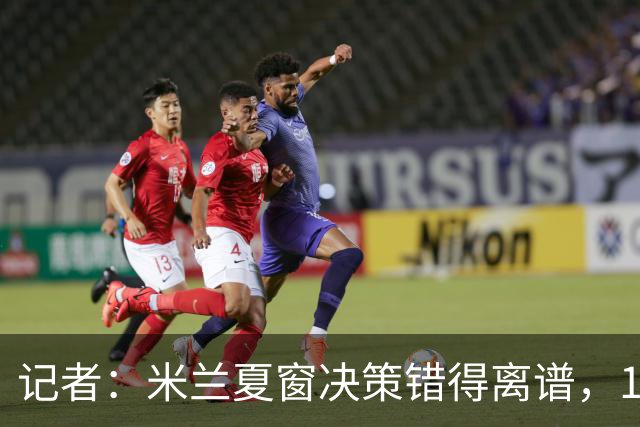 记者：米兰夏窗决策错得离谱，1月补救恐怕为时已晚